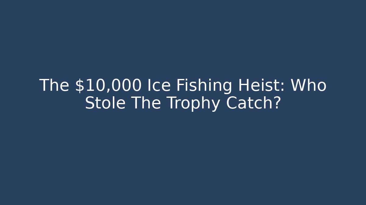 The $10,000 Ice Fishing Heist: Who Stole The Trophy Catch?