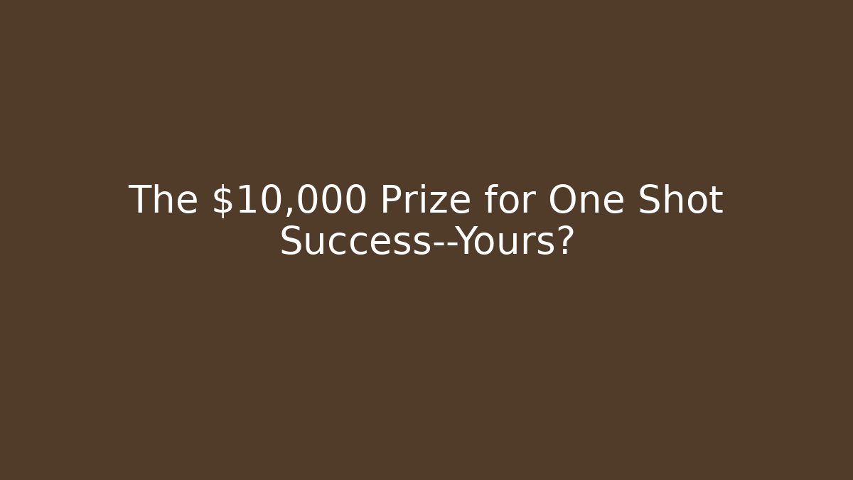 The $10,000 Prize for One Shot Success—Yours?