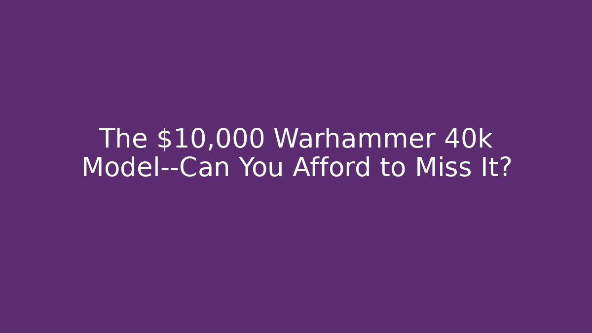 The $10,000 Warhammer 40k Model—Can You Afford to Miss It?