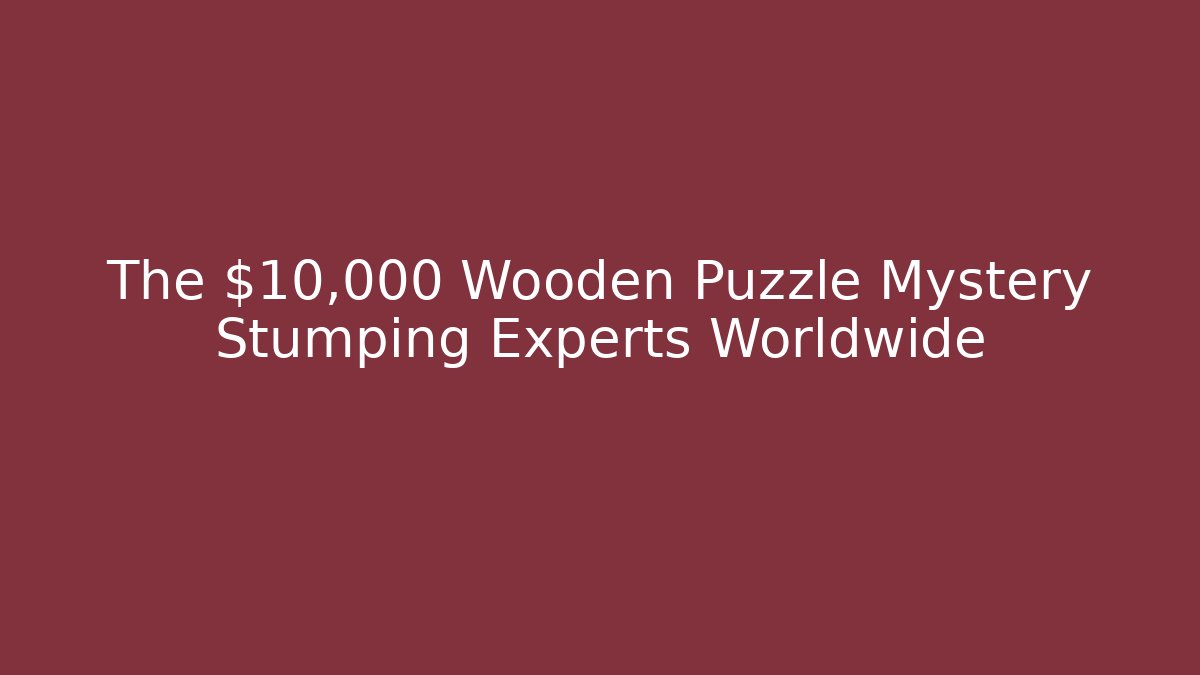 The $10,000 Wooden Puzzle Mystery Stumping Experts Worldwide