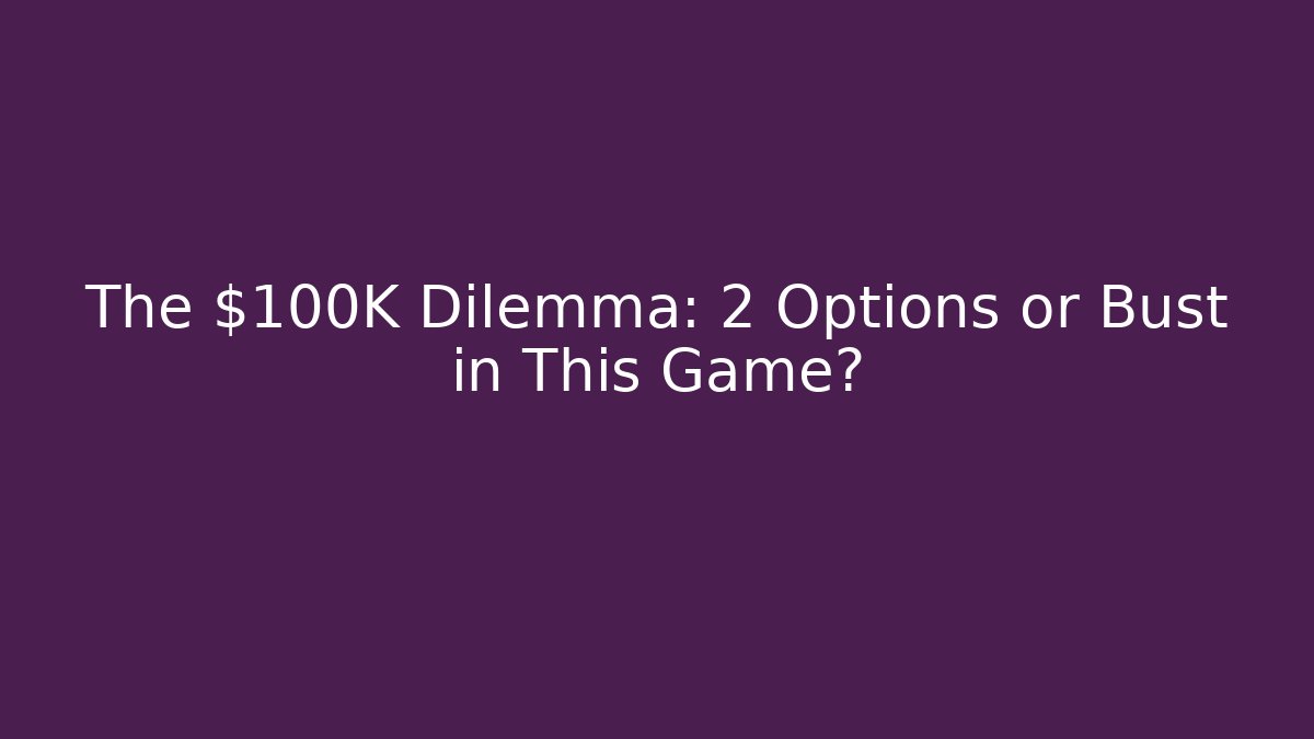 The $100K Dilemma: 2 Options or Bust in This Game?