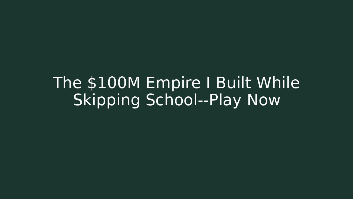 The $100M Empire I Built While Skipping School—Play Now