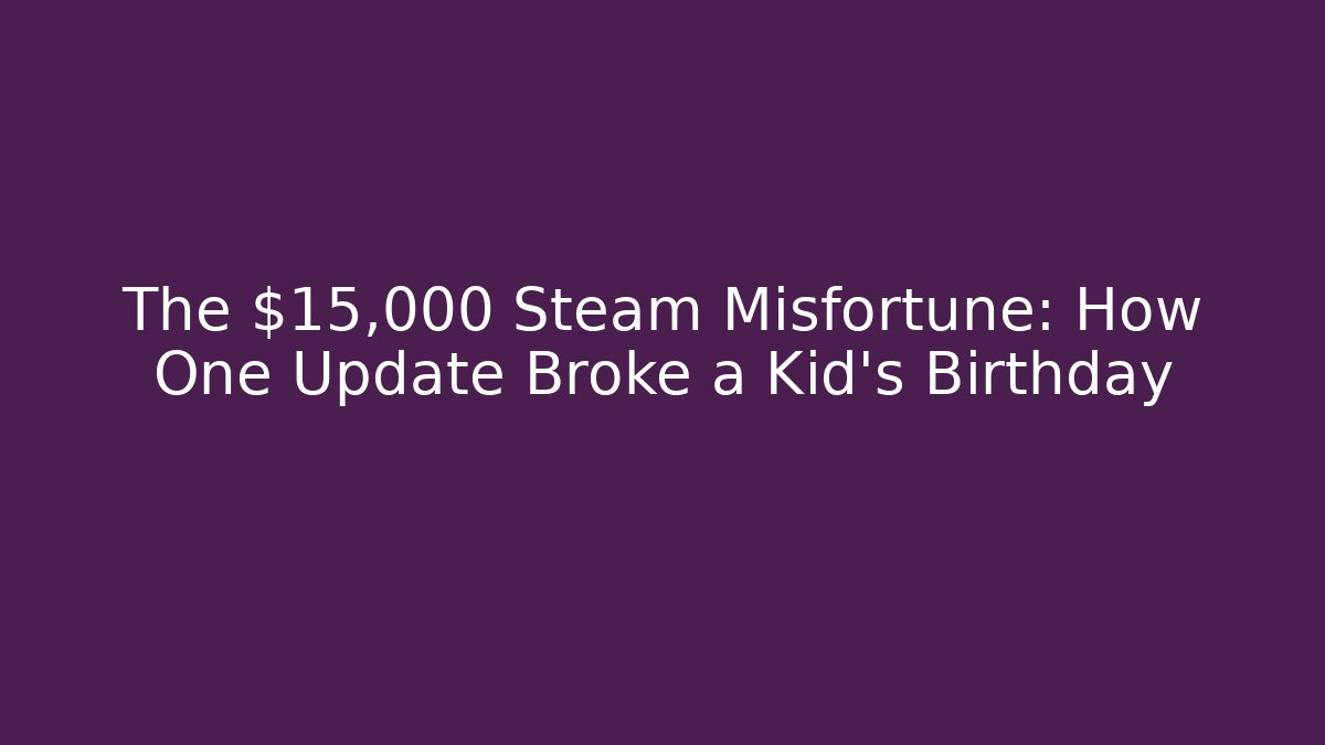 The $15,000 Steam Misfortune: How One Update Broke a Kid’s Birthday