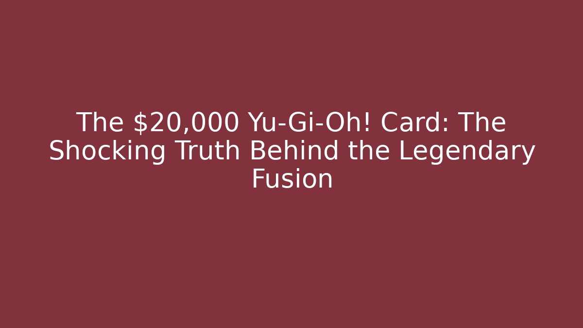 The $20,000 Yu-Gi-Oh! Card: The Shocking Truth Behind the Legendary Fusion