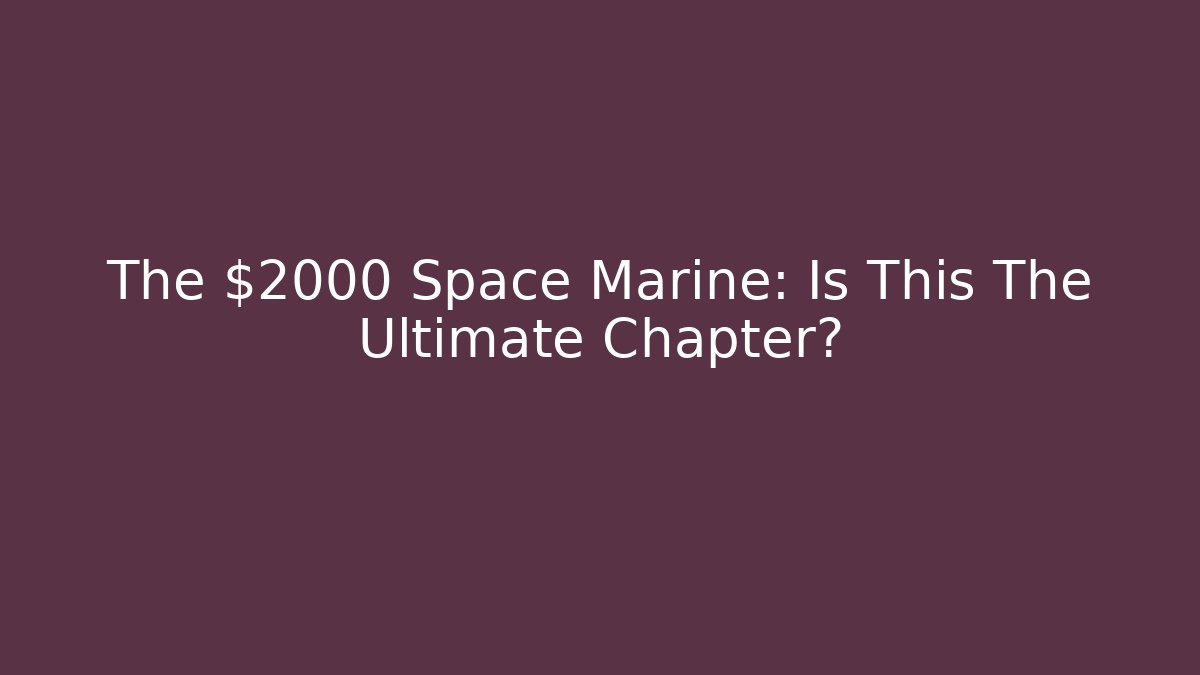 The $2000 Space Marine: Is This The Ultimate Chapter?