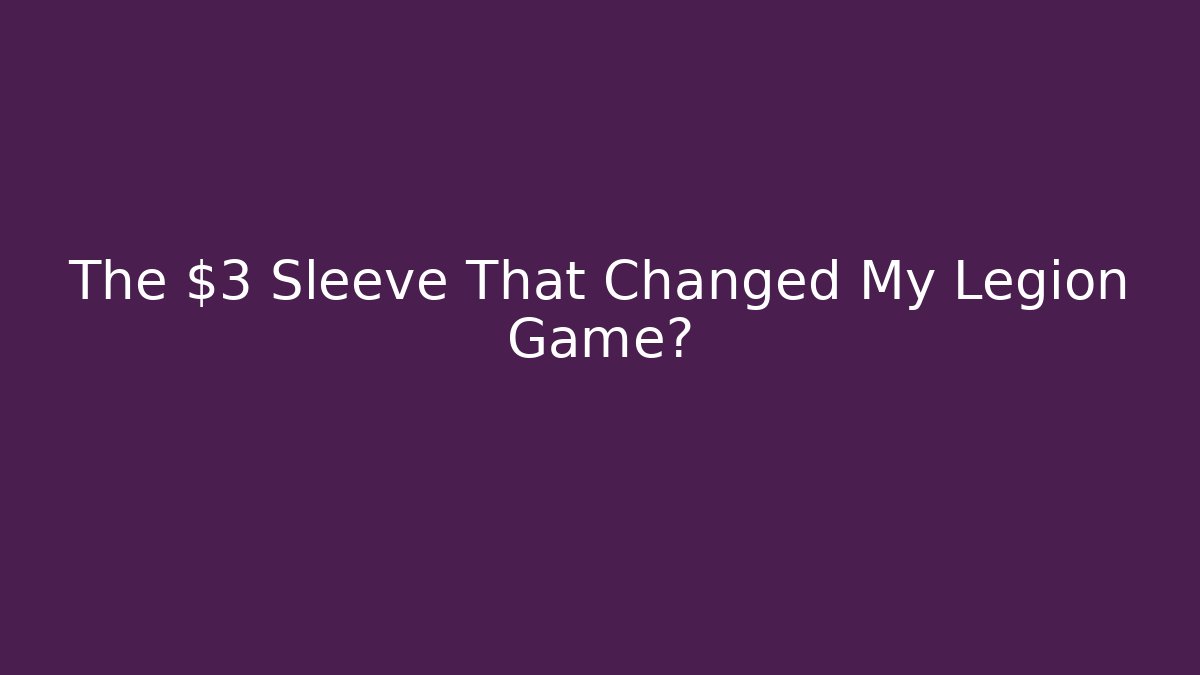 The $3 Sleeve That Changed My Legion Game?