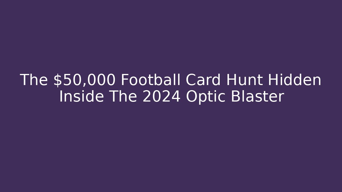 The $50,000 Football Card Hunt Hidden Inside The 2024 Optic Blaster