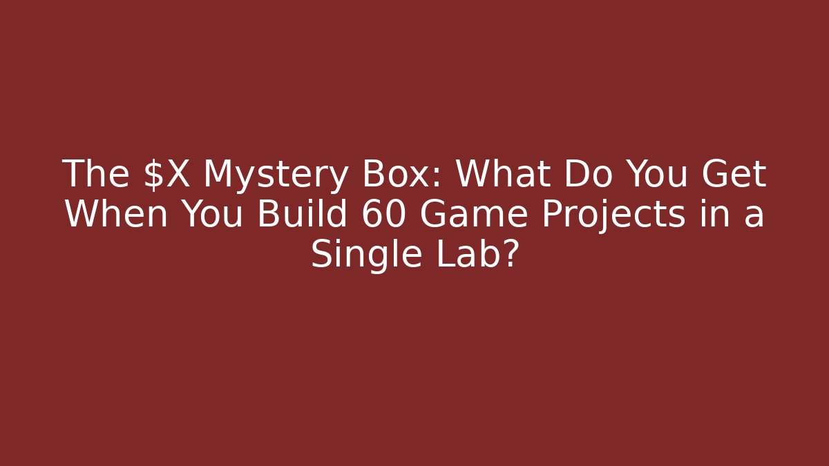 The $X Mystery Box: What Do You Get When You Build 60 Game Projects in a Single Lab?