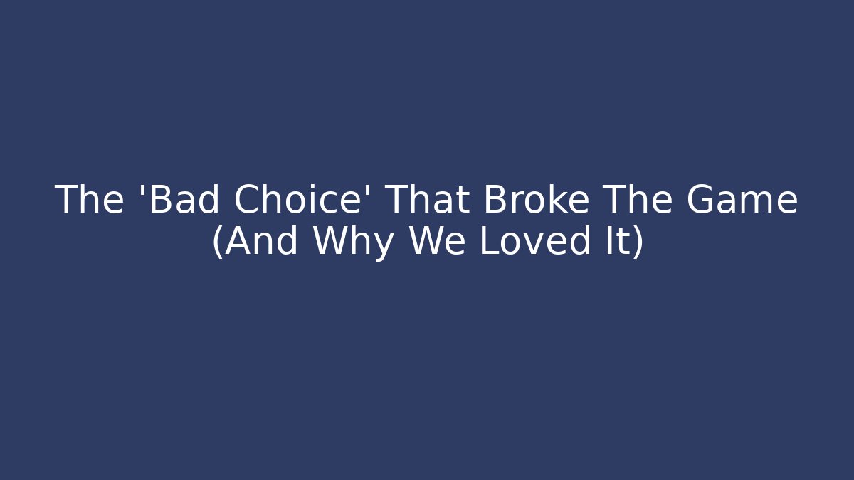The 'Bad Choice' That Broke The Game (And Why We Loved It)