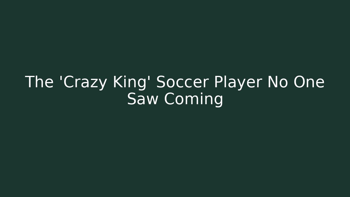 The 'Crazy King' Soccer Player No One Saw Coming - Create More Assets