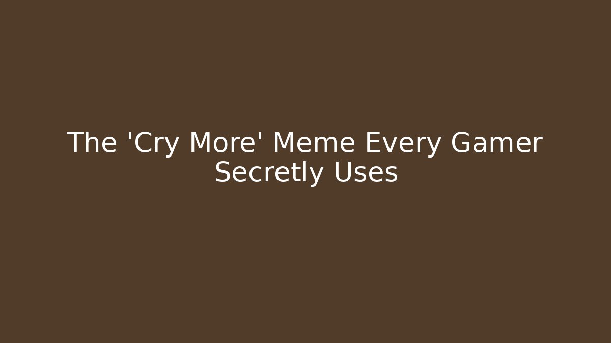 The 'Cry More' Meme Every Gamer Secretly Uses