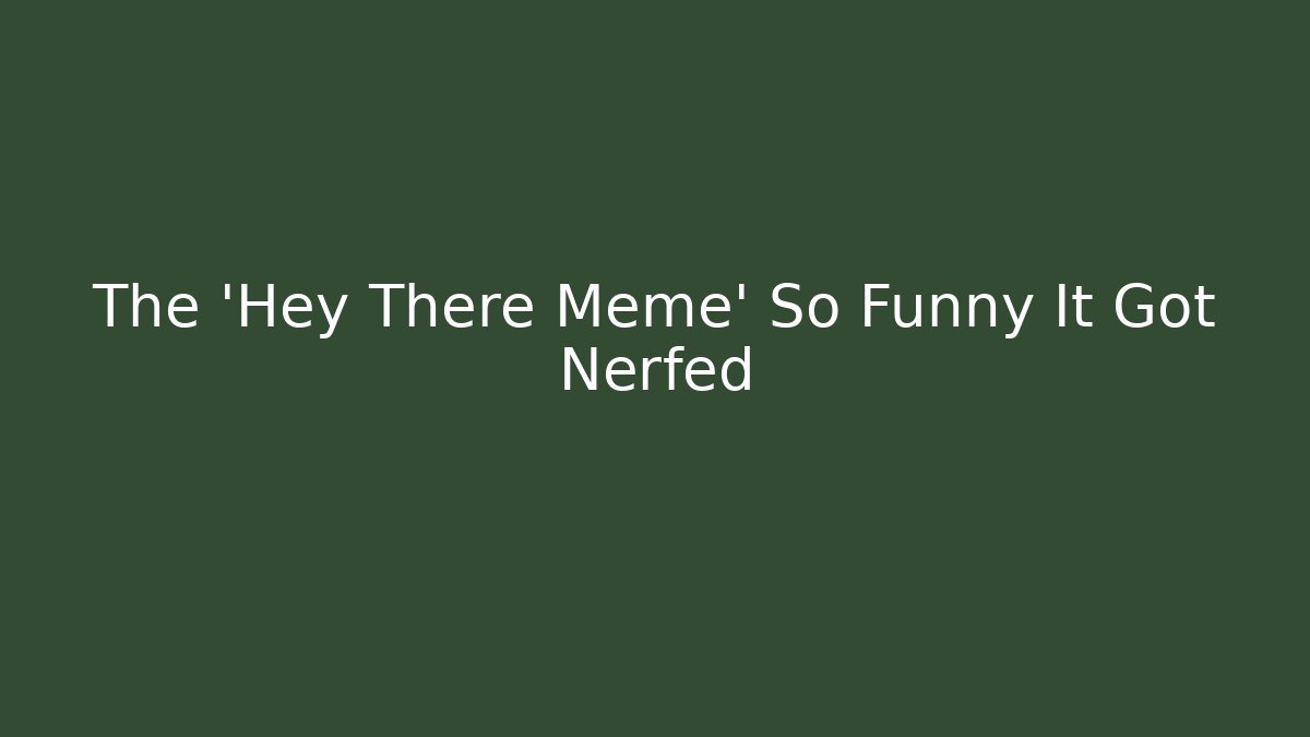The 'Hey There Meme' So Funny It Got Nerfed - Create More Assets