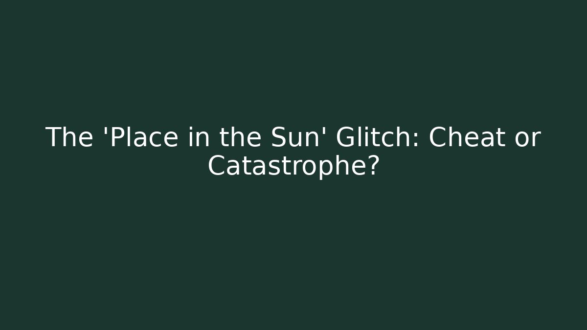 The 'Place in the Sun' Glitch: Cheat or Catastrophe?