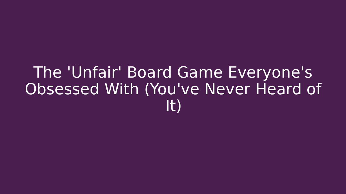The 'Unfair' Board Game Everyone’s Obsessed With (You’ve Never Heard of It)