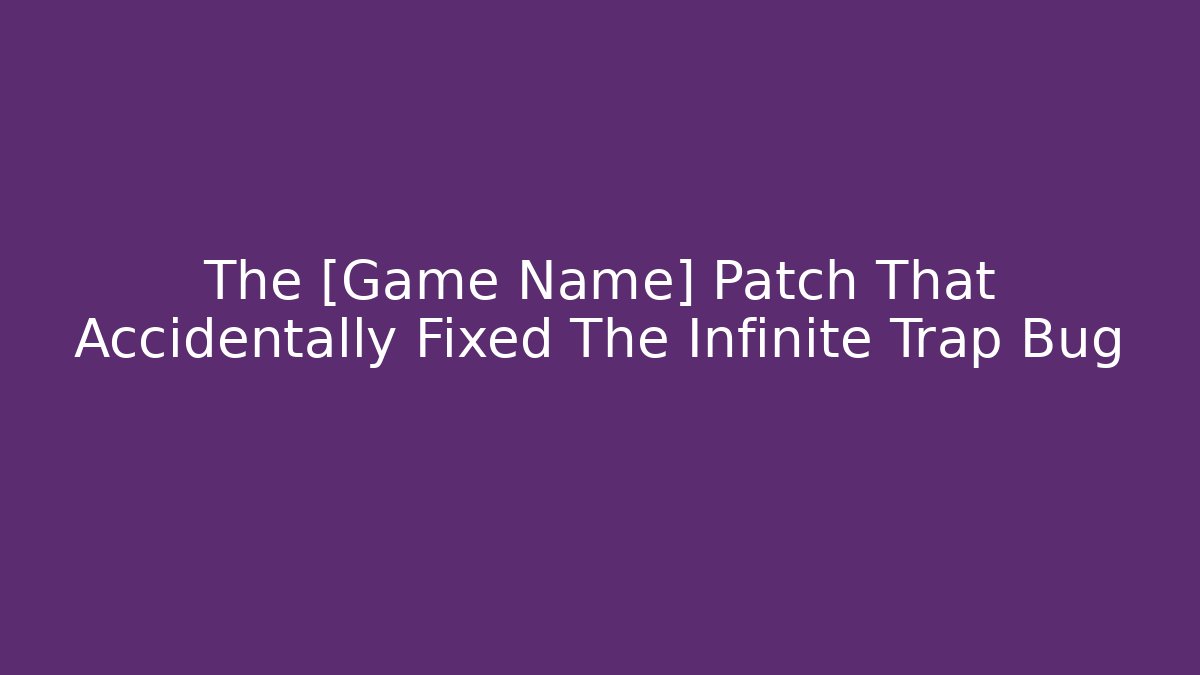 The [Game Name] Patch That Accidentally Fixed The Infinite Trap Bug - Create More Assets