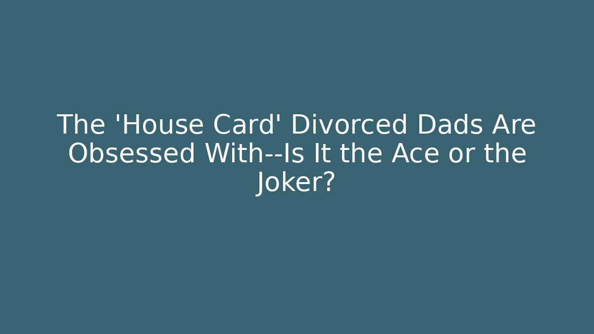 The ‘House Card’ Divorced Dads Are Obsessed With—Is It the Ace or the Joker?