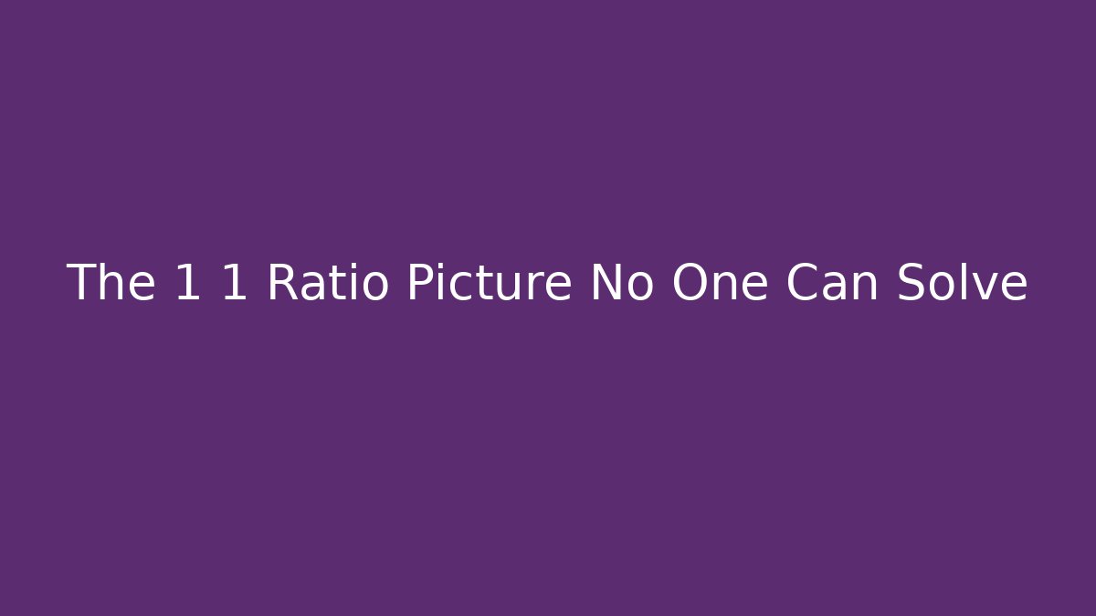 The 1 1 Ratio Picture No One Can Solve