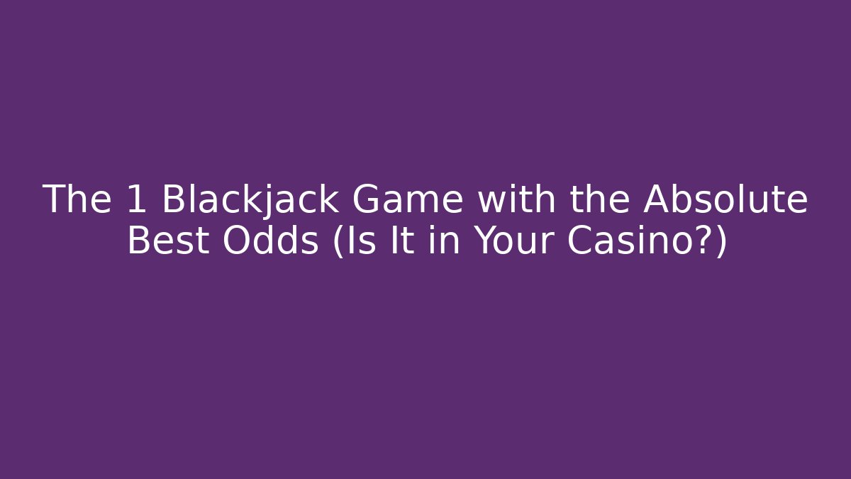 The 1 Blackjack Game with the Absolute Best Odds (Is It in Your Casino?)