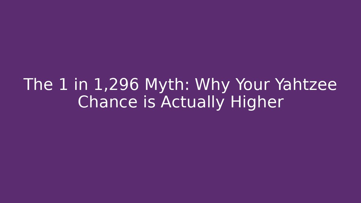 The 1 in 1,296 Myth: Why Your Yahtzee Chance is Actually Higher