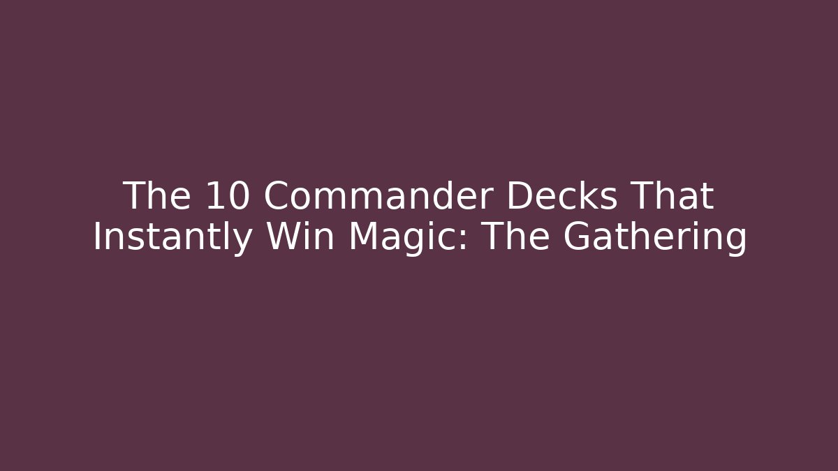The 10 Commander Decks That Instantly Win Magic: The Gathering