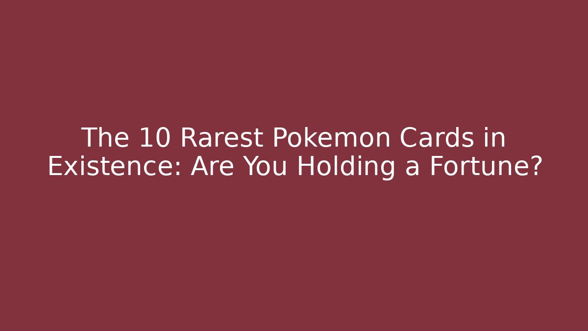 The 10 Rarest Pokémon Cards in Existence: Are You Holding a Fortune?