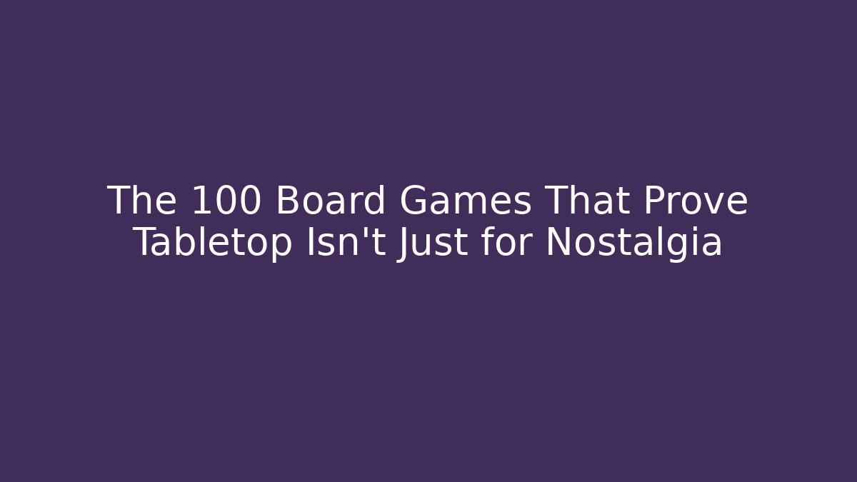 The 100 Board Games That Prove Tabletop Isn't Just for Nostalgia