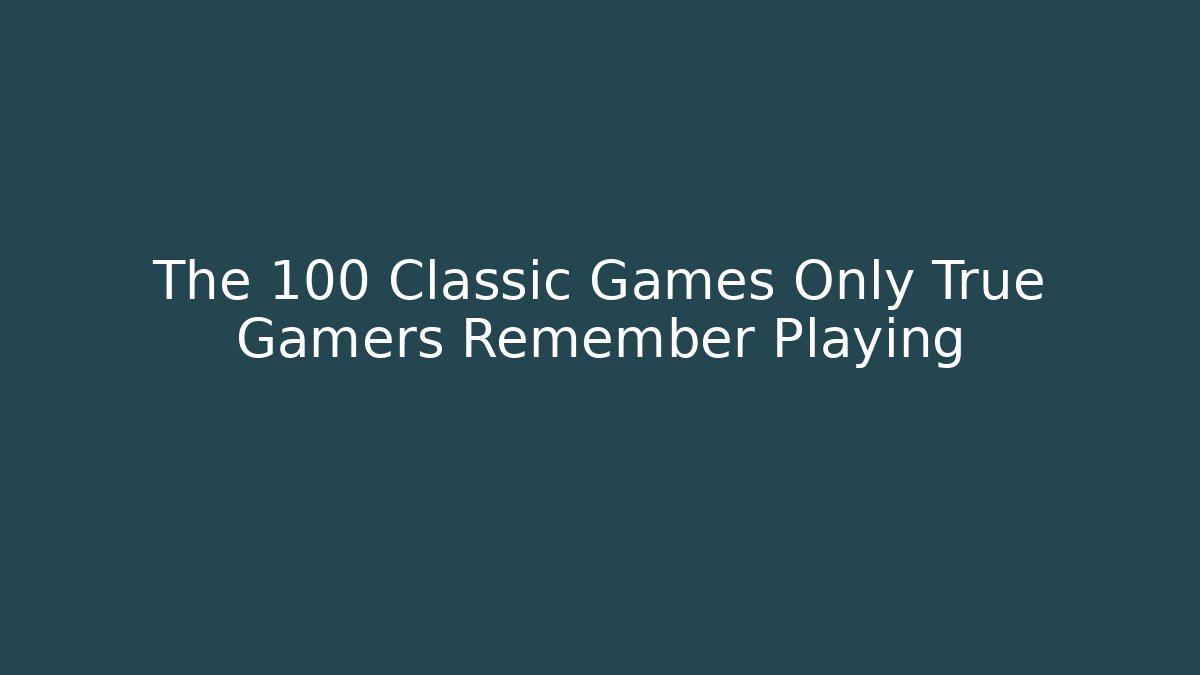 The 100 Classic Games Only True Gamers Remember Playing