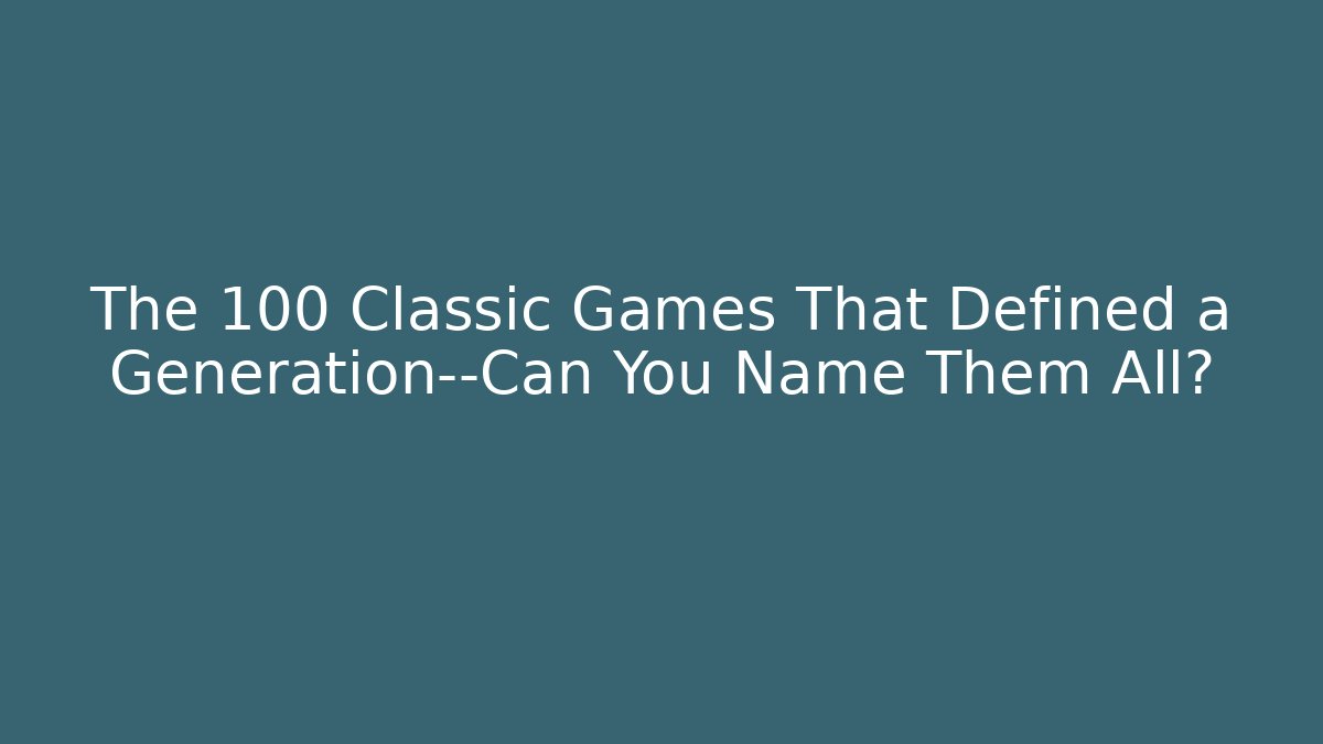The 100 Classic Games That Defined a Generation—Can You Name Them All?