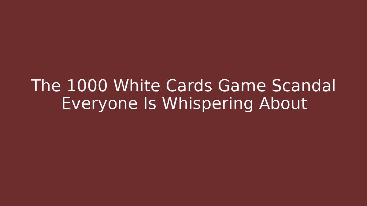 The 1000 White Cards Game Scandal Everyone Is Whispering About