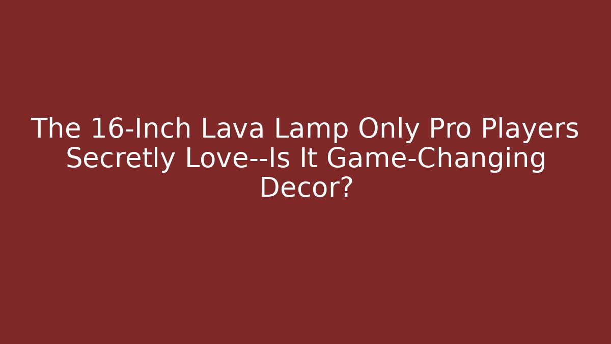 The 16-Inch Lava Lamp Only Pro Players Secretly Love—Is It Game-Changing Decor?