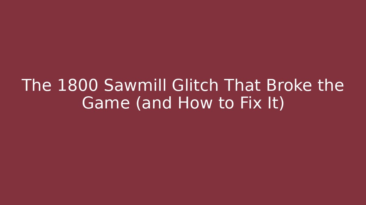 The 1800 Sawmill Glitch That Broke the Game (and How to Fix It)