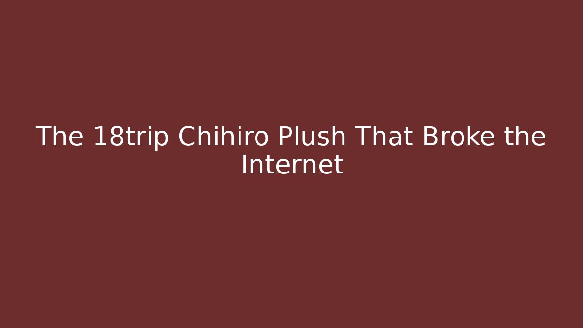 The 18trip Chihiro Plush That Broke the Internet