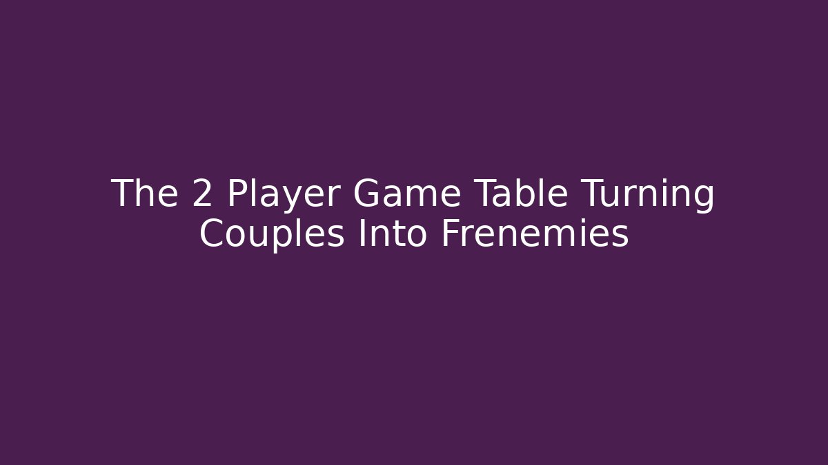 The 2 Player Game Table Turning Couples Into Frenemies