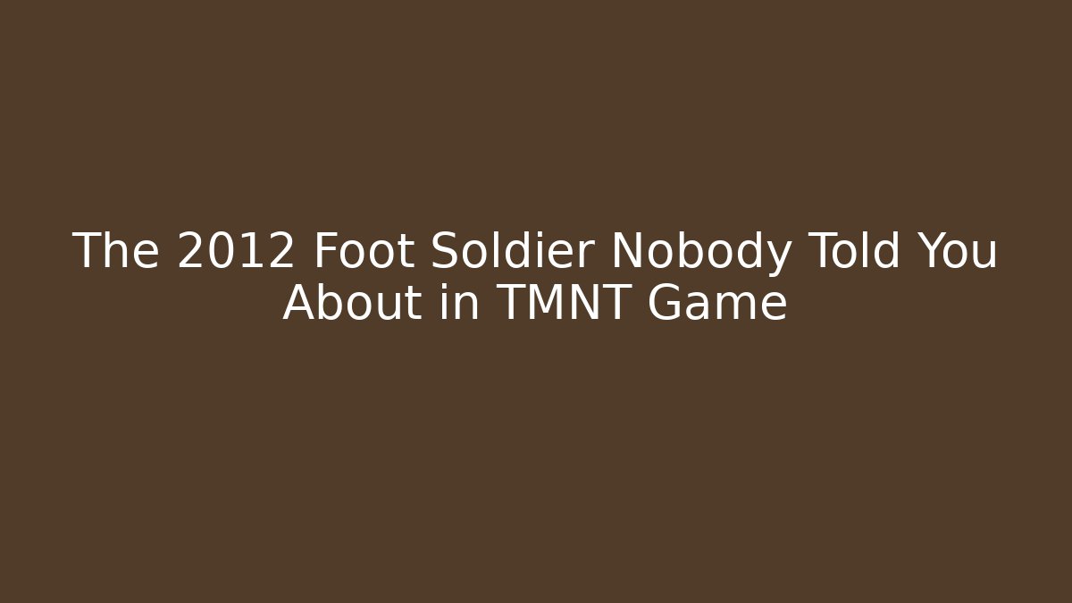 The 2012 Foot Soldier Nobody Told You About in TMNT Game