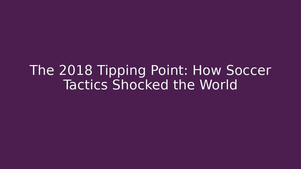 The 2018 Tipping Point: How Soccer Tactics Shocked the World