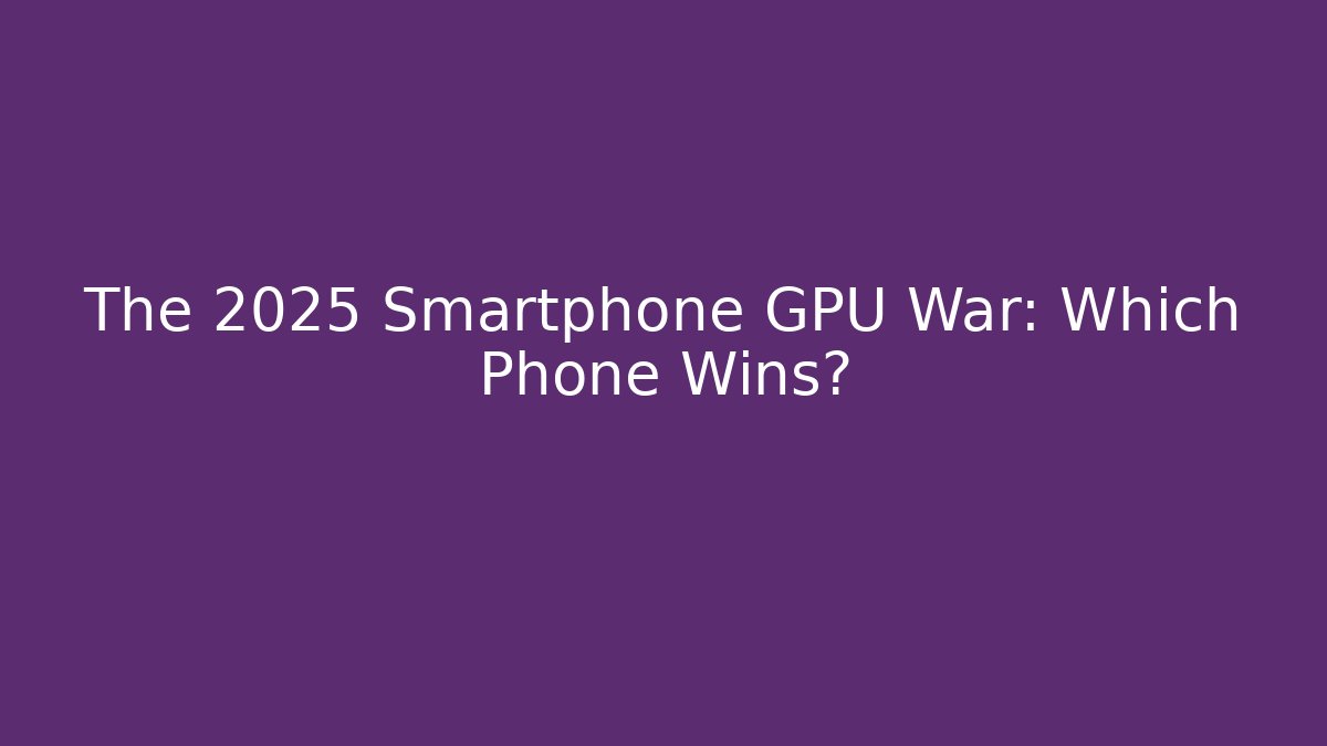The 2025 Smartphone GPU War: Which Phone Wins?