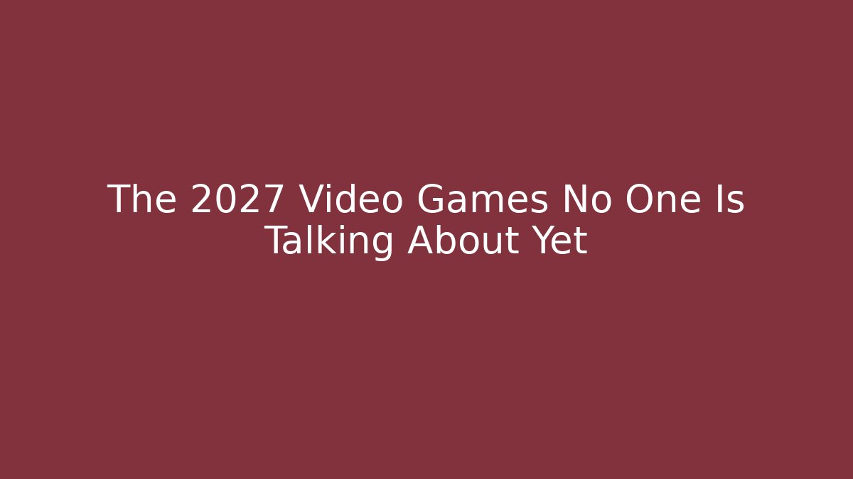The 2027 Video Games No One Is Talking About Yet - Create More Assets