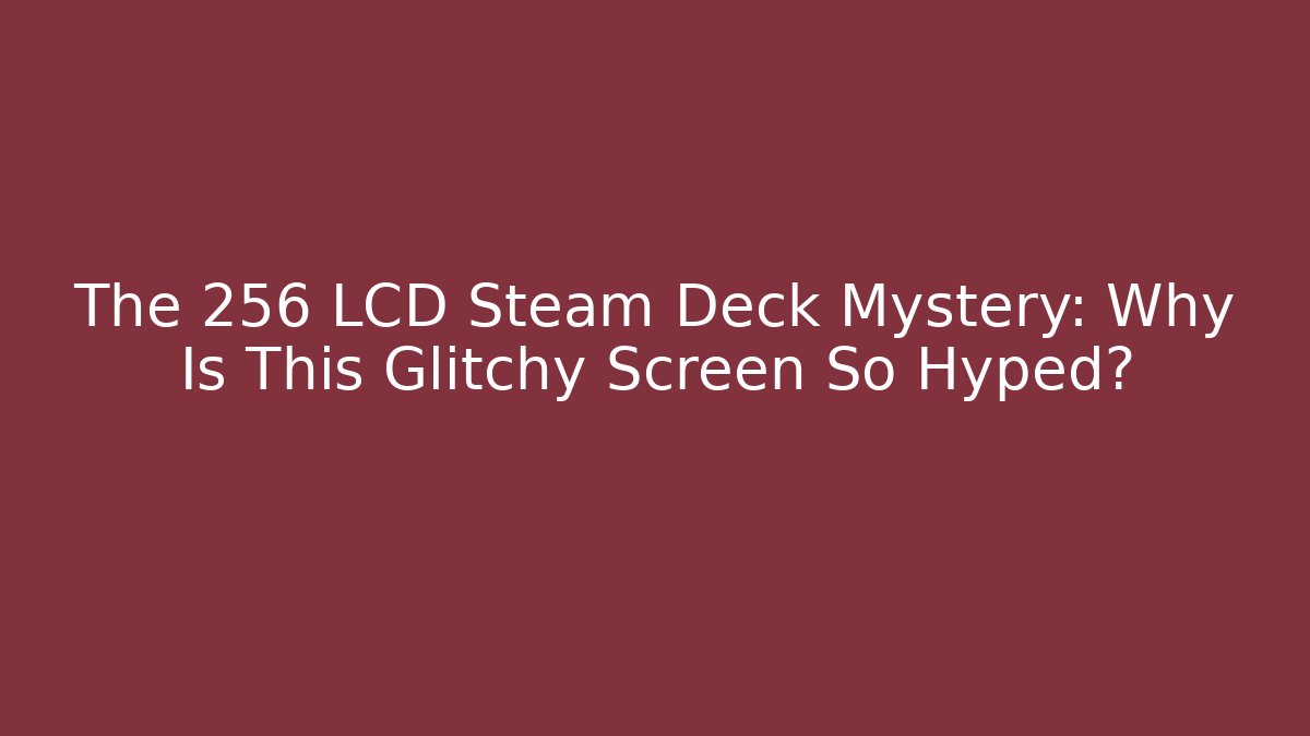 The 256 LCD Steam Deck Mystery: Why Is This Glitchy Screen So Hyped?