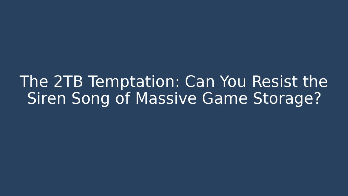The 2TB Temptation: Can You Resist the Siren Song of Massive Game Storage?