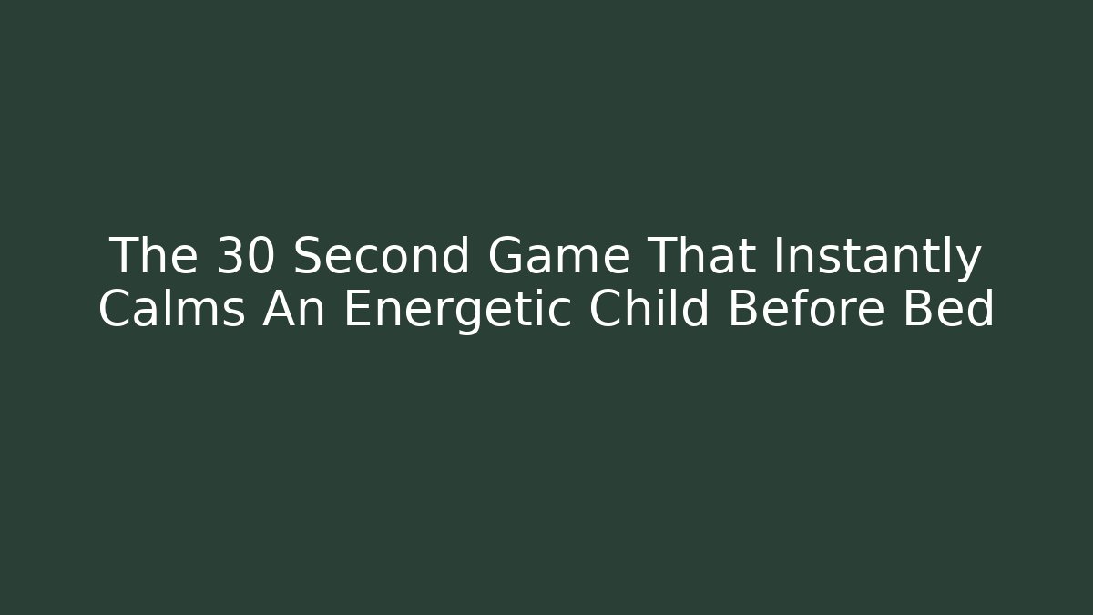 The 30 Second Game That Instantly Calms An Energetic Child Before Bed