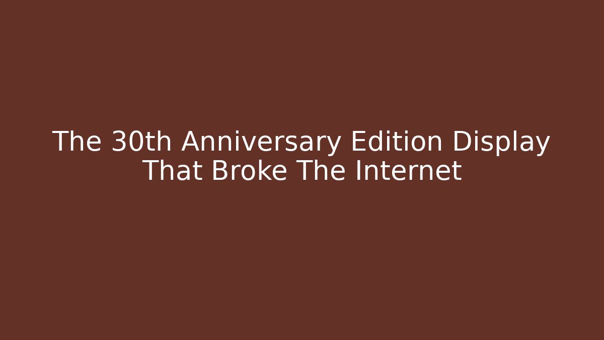 The 30th Anniversary Edition Display That Broke The Internet