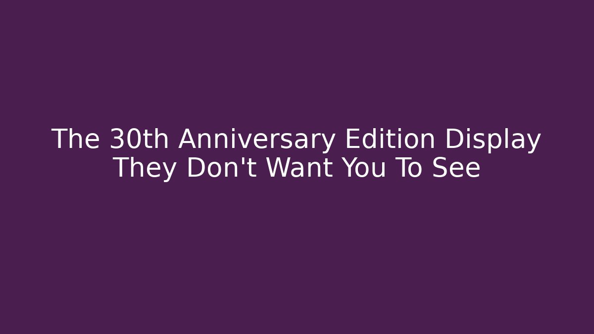 The 30th Anniversary Edition Display They Don't Want You To See