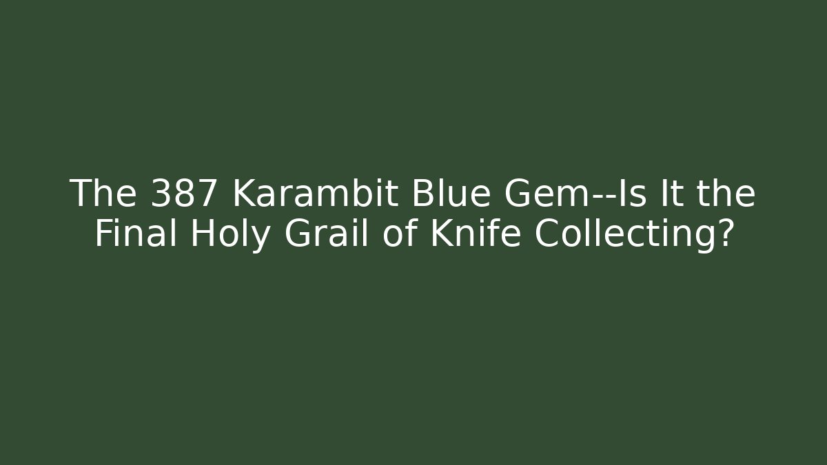 The 387 Karambit Blue Gem—Is It the Final Holy Grail of Knife Collecting?
