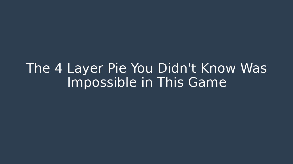 The 4 Layer Pie You Didn't Know Was Impossible in This Game