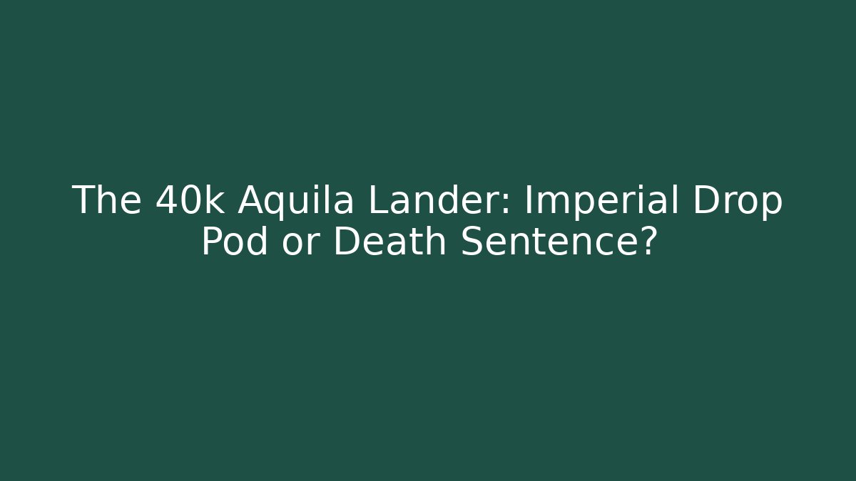 The 40k Aquila Lander: Imperial Drop Pod or Death Sentence?