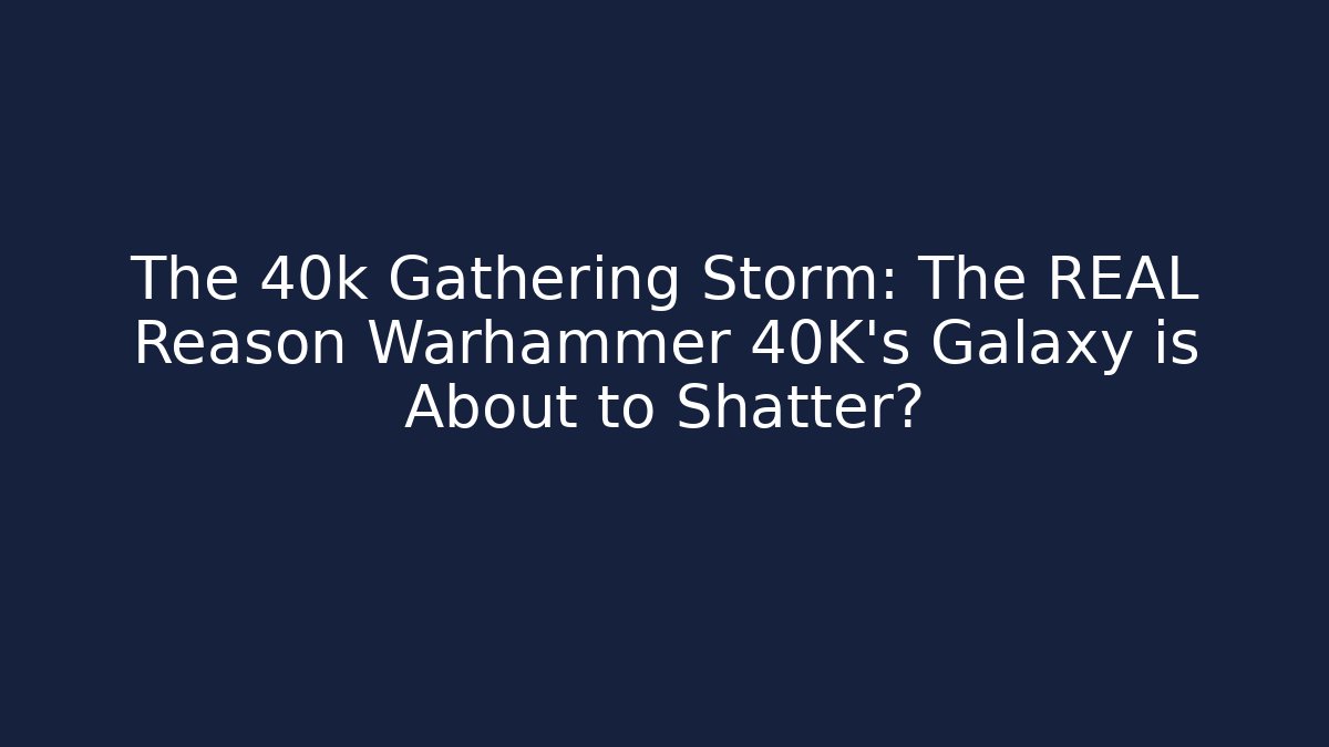 The 40k Gathering Storm: The REAL Reason Warhammer 40K's Galaxy is About to Shatter?