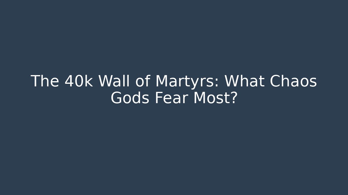 The 40k Wall of Martyrs: What Chaos Gods Fear Most?