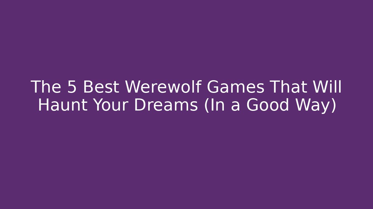 The 5 Best Werewolf Games That Will Haunt Your Dreams (In a Good Way)
