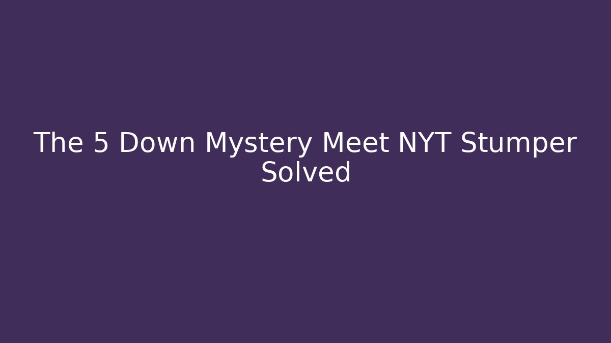 The 5 Down Mystery Meet NYT Stumper Solved