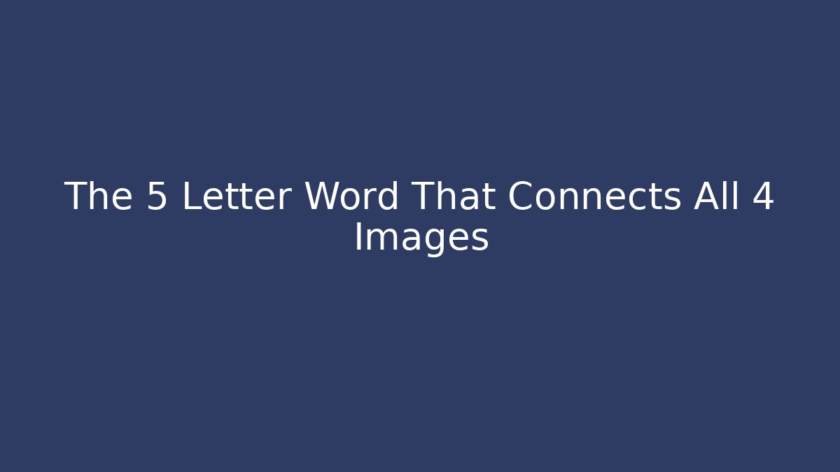 The 5 Letter Word That Connects All 4 Images